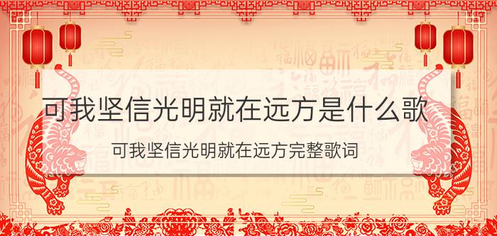 可我坚信光明就在远方是什么歌 可我坚信光明就在远方完整歌词